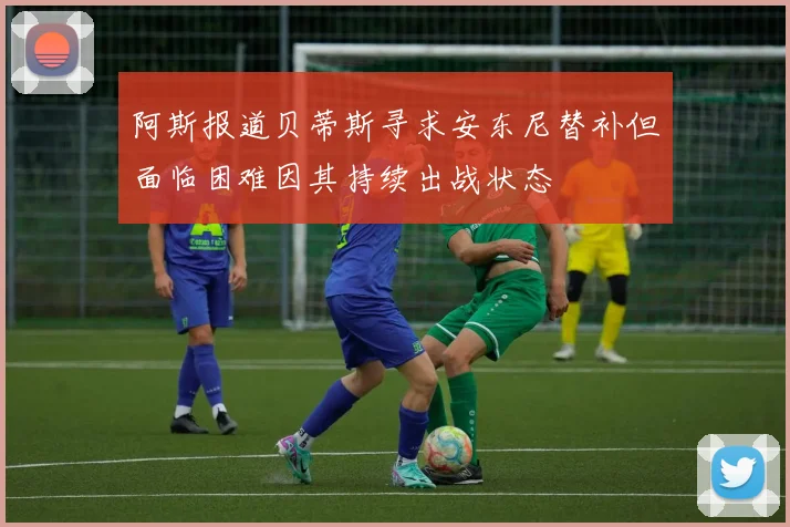 阿斯报道贝蒂斯寻求安东尼替补但面临困难因其持续出战状态