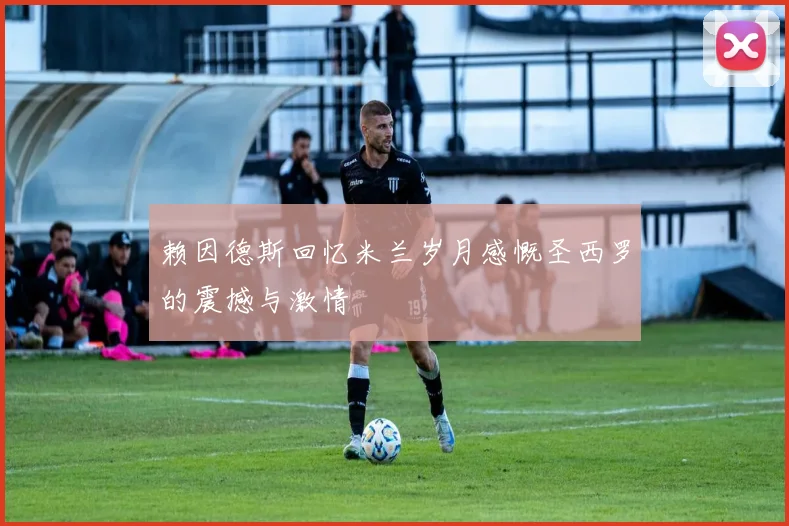 赖因德斯回忆米兰岁月感慨圣西罗的震撼与激情