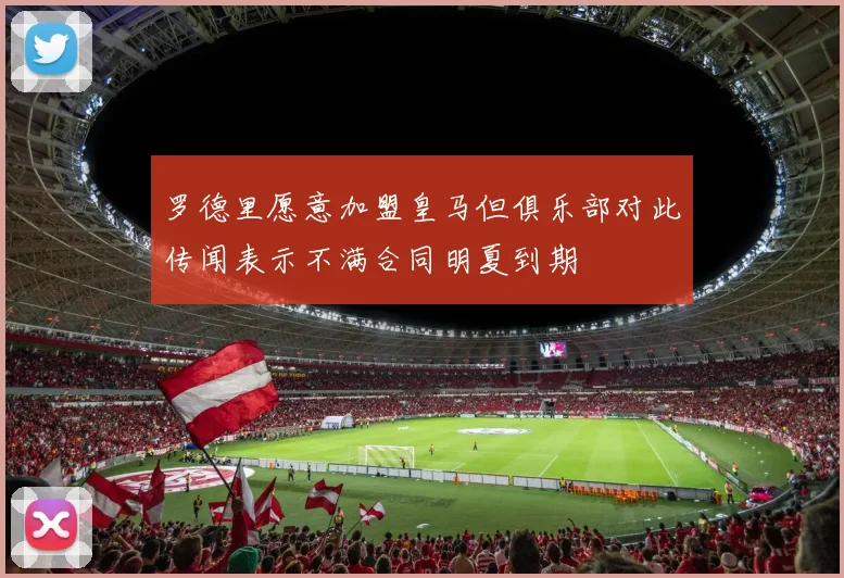 罗德里愿意加盟皇马但俱乐部对此传闻表示不满合同明夏到期