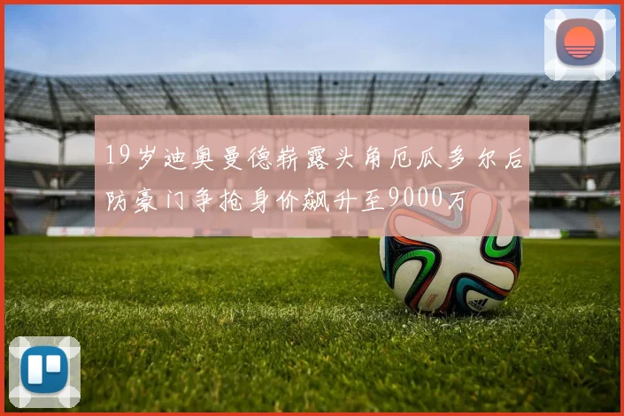19岁迪奥曼德崭露头角厄瓜多尔后防豪门争抢身价飙升至9000万